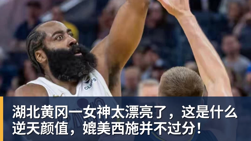 篮球下注湖北黄冈一女神太漂亮了，这是什么逆天颜值，媲美西施并不过分！